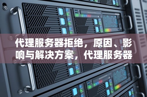 代理服务器拒绝，原因、影响与解决方案，代理服务器拒绝连接怎么处理