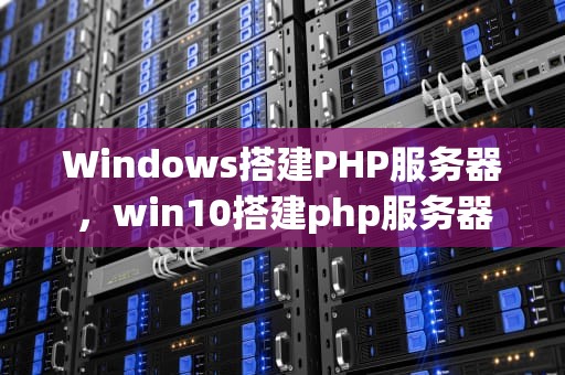 Windows搭建PHP服务器，win10搭建php服务器