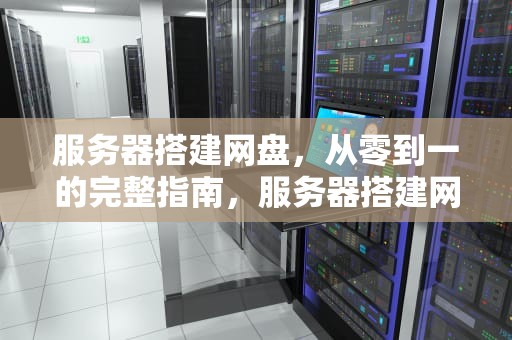 服务器搭建网盘，从零到一的完整指南，服务器搭建网盘方案
