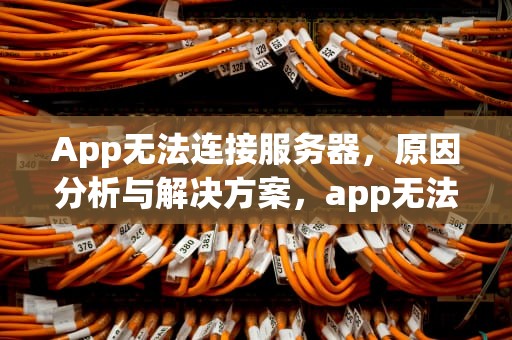 App无法连接服务器，原因分析与解决方案，app无法连接服务器怎么解决