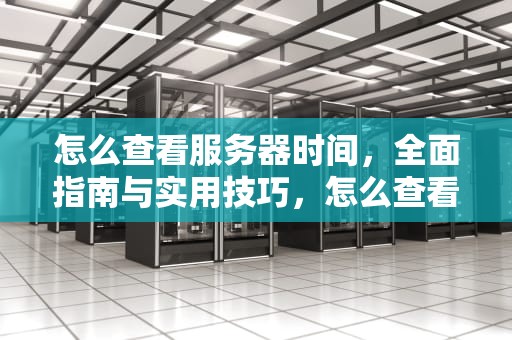 怎么查看服务器时间，全面指南与实用技巧，怎么查看服务器时间对不对
