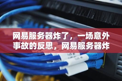 网易服务器炸了，一场意外事故的反思，网易服务器炸了?