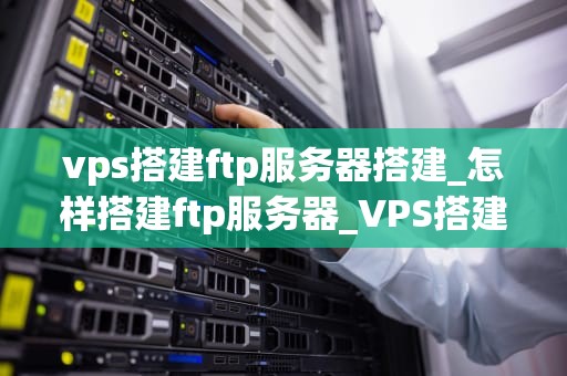 vps搭建ftp服务器搭建_怎样搭建ftp服务器_VPS搭建FTP服务器的详细步骤