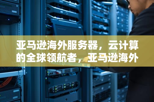 亚马逊海外服务器，云计算的全球领航者，亚马逊海外服务器价格