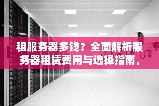 租服务器多钱？全面解析服务器租赁费用与选择指南，租服务器多少钱一天
