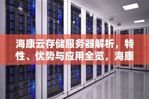 海康云存储服务器解析，特性、优势与应用全览，海康云存储服务器配置