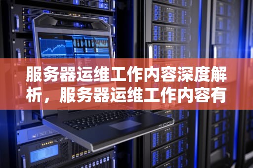 服务器运维工作内容深度解析，服务器运维工作内容有哪些