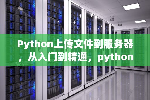 Python上传文件到服务器，从入门到精通，python 上传文件到服务器