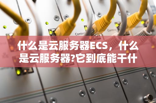 什么是云服务器ECS，什么是云服务器?它到底能干什么?