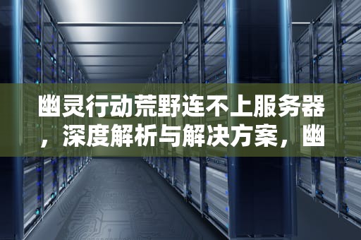 幽灵行动荒野连不上服务器，深度解析与解决方案，幽灵行动荒野连不上服务器怎么办