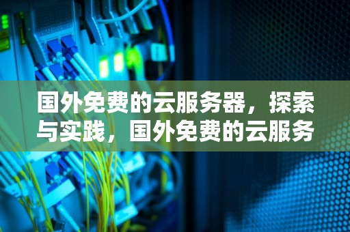 国外免费的云服务器，探索与实践，国外免费的云服务器有哪些