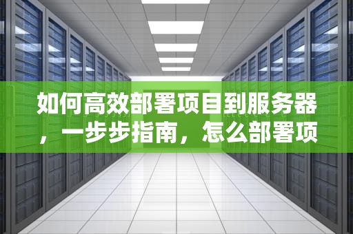 如何高效部署项目到服务器，一步步指南，怎么部署项目到服务器上