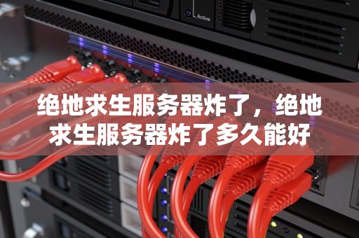 绝地求生服务器炸了，绝地求生服务器炸了多久能好