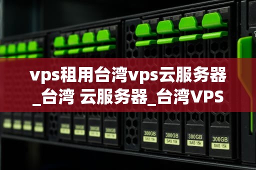 vps租用台湾vps云服务器_台湾 云服务器_台湾VPS云服务器租用的优势与选择策略