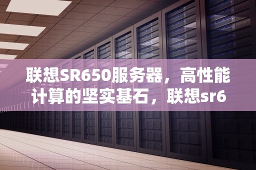 联想SR650服务器，高性能计算的坚实基石，联想sr650服务器默认密码