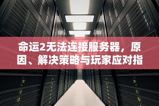 命运2无法连接服务器，原因、解决策略与玩家应对指南，无法连接命运2服务器怎么解决