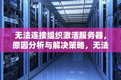 无法连接组织激活服务器，原因分析与解决策略，无法连接组织激活服务器什么意思