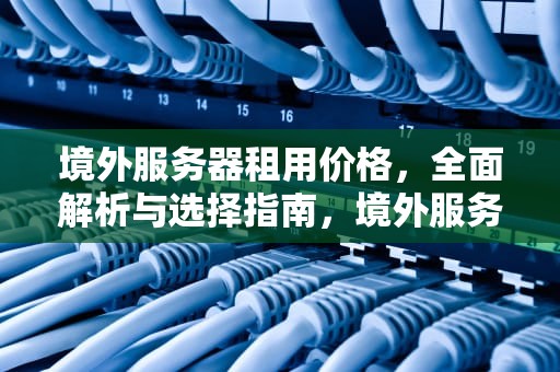 境外服务器租用价格，全面解析与选择指南，境外服务器租用价格表