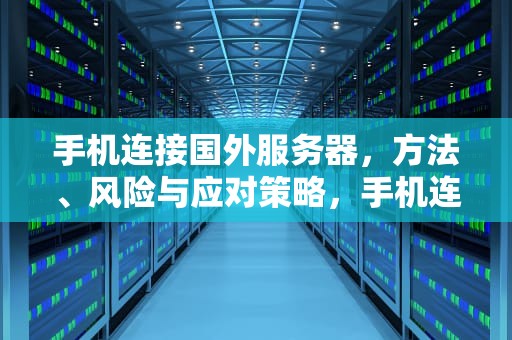 手机连接国外服务器，方法、风险与应对策略，手机连接国外的服务器怎么设置