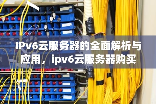 IPv6云服务器的全面解析与应用，ipv6云服务器购买