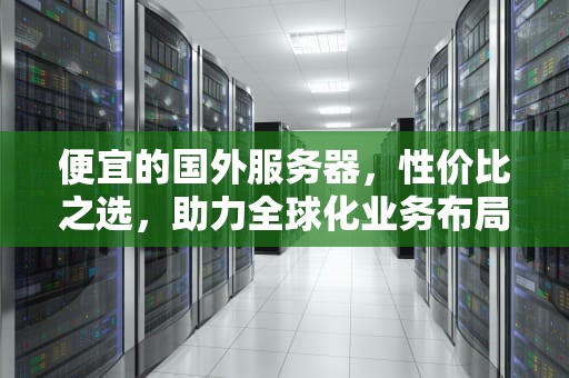 便宜的国外服务器，性价比之选，助力全球化业务布局，便宜的国外服务器有哪些
