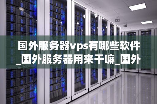 国外服务器vps有哪些软件_国外服务器用来干嘛_国外服务器VPS的常用软件及其应用