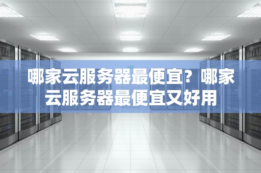 哪家云服务器最便宜？哪家云服务器最便宜又好用