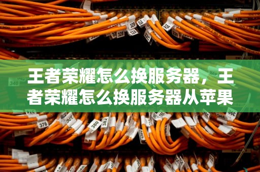 王者荣耀怎么换服务器，王者荣耀怎么换服务器从苹果换到安卓
