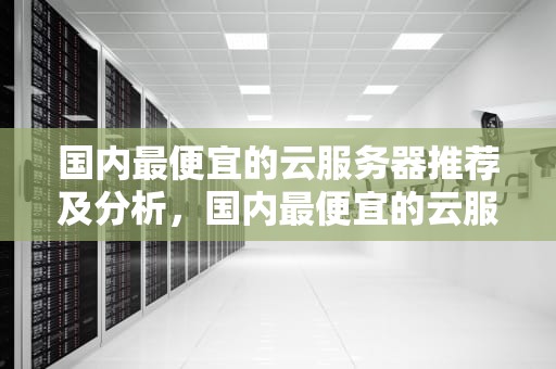 国内最便宜的云服务器推荐及分析，国内最便宜的云服务器是哪家