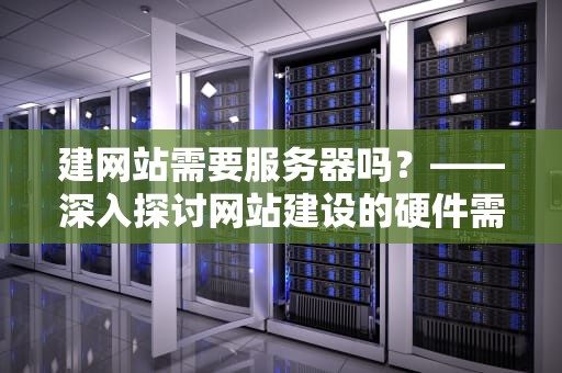 建网站需要服务器吗？——深入探讨网站建设的硬件需求，建网站需要服务器吗知乎