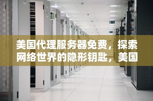美国代理服务器免费，探索网络世界的隐形钥匙，美国代理服务器免费网站