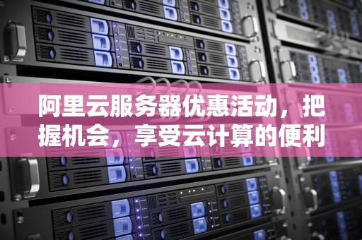 阿里云服务器优惠活动，把握机会，享受云计算的便利，阿里云服务器优惠活动报价