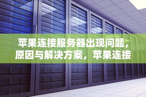 苹果连接服务器出现问题，原因与解决方案，苹果连接服务器出现问题怎么弄