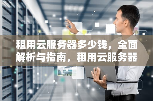 租用云服务器多少钱，全面解析与指南，租用云服务器多少钱一年