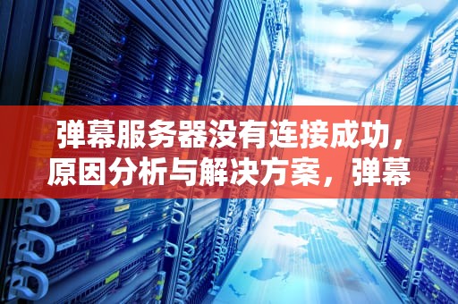 弹幕服务器没有连接成功，原因分析与解决方案，弹幕服务器没有连接成功是什么意思
