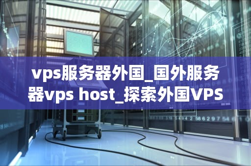 vps服务器外国_国外服务器vps host_探索外国VPS服务器的优势与挑战