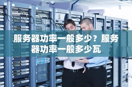 服务器功率一般多少？服务器功率一般多少瓦