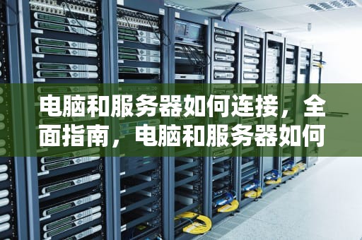 电脑和服务器如何连接，全面指南，电脑和服务器如何连接在一起