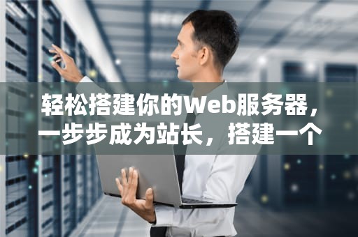 轻松搭建你的Web服务器，一步步成为站长，搭建一个web服务器需要哪些软件或服务