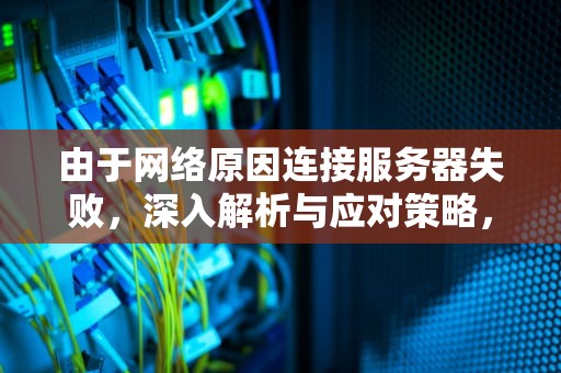 由于网络原因连接服务器失败，深入解析与应对策略，由于网络原因连接服务器失败1033