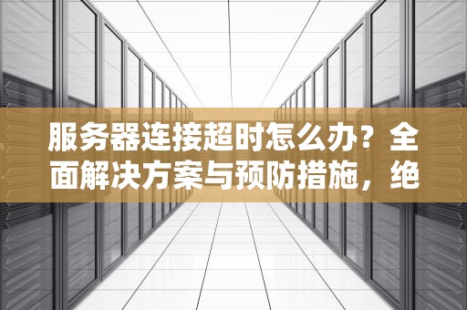 服务器连接超时怎么办？全面解决方案与预防措施，绝区零服务器连接超时怎么办