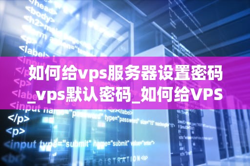 如何给vps服务器设置密码_vps默认密码_如何给VPS服务器设置密码