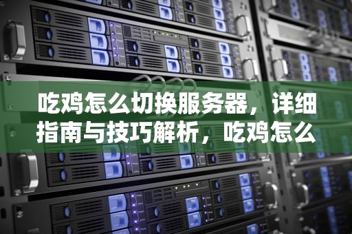 吃鸡怎么切换服务器，详细指南与技巧解析，吃鸡怎么切换服务器模式