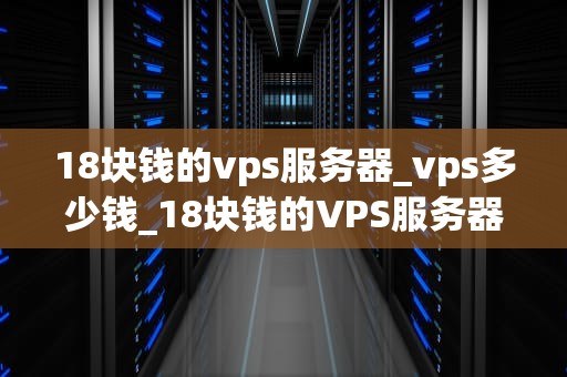 18块钱的vps服务器_vps多少钱_18块钱的VPS服务器：性价比与实用性的完美结合