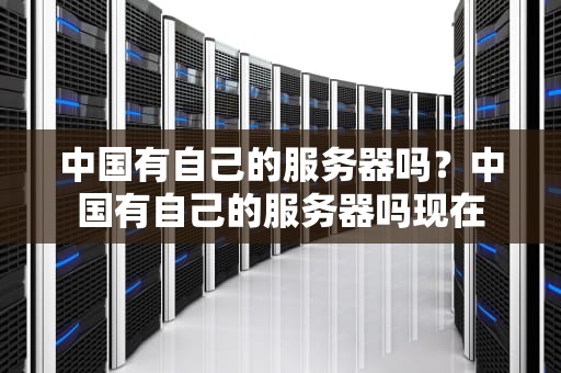 中国有自己的服务器吗？中国有自己的服务器吗现在