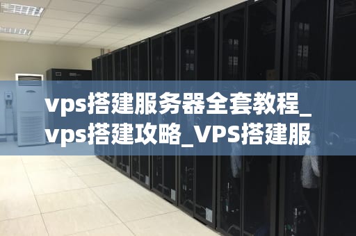 vps搭建服务器全套教程_vps搭建攻略_VPS搭建服务器全套教程
