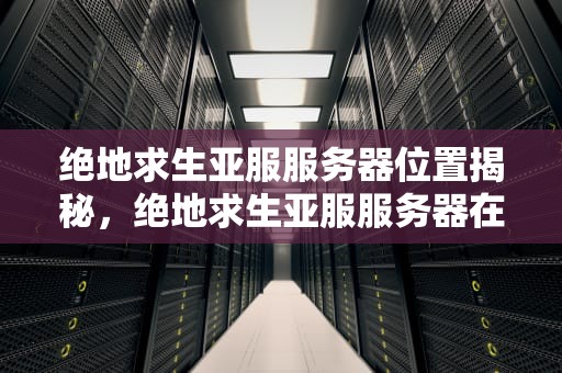 绝地求生亚服服务器位置揭秘，绝地求生亚服服务器在哪国家