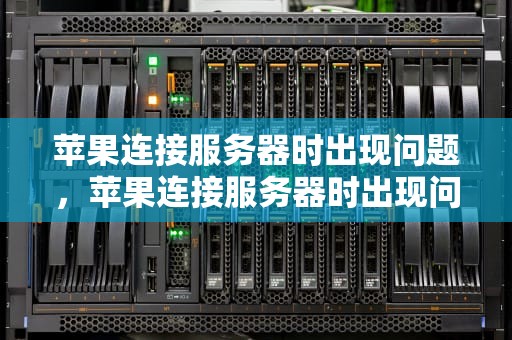 苹果连接服务器时出现问题，苹果连接服务器时出现问题是什么原因