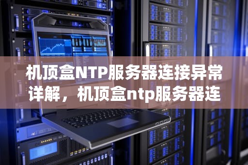 机顶盒NTP服务器连接异常详解，机顶盒ntp服务器连接异常怎么解决