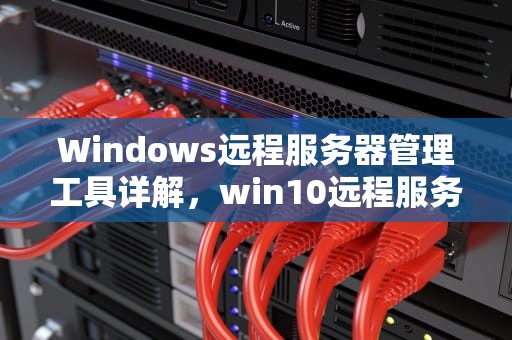 Windows远程服务器管理工具详解，win10远程服务器管理工具